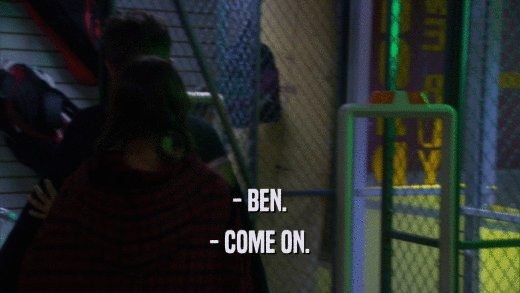 - BEN. - COME ON. 