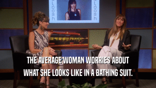 THE AVERAGE WOMAN WORRIES ABOUT WHAT SHE LOOKS LIKE IN A BATHING SUIT. 