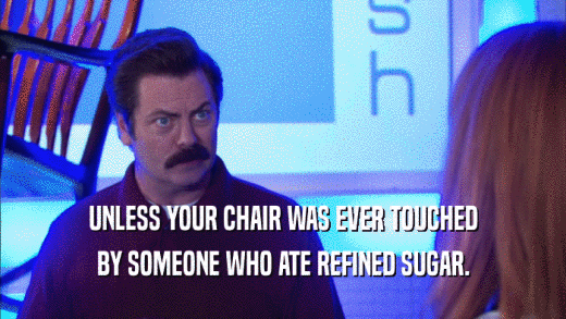 UNLESS YOUR CHAIR WAS EVER TOUCHED BY SOMEONE WHO ATE REFINED SUGAR. 