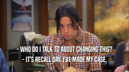- WHO DO I TALK TO ABOUT CHANGING THIS? - IT'S RECALL DAY. I'VE MADE MY CASE, 