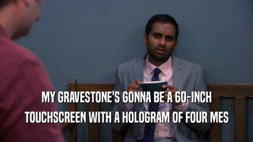 MY GRAVESTONE'S GONNA BE A 60-INCH TOUCHSCREEN WITH A HOLOGRAM OF FOUR MES 
