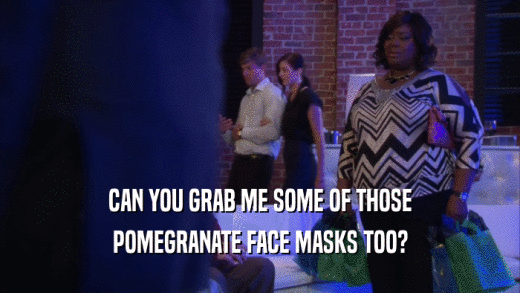 CAN YOU GRAB ME SOME OF THOSE POMEGRANATE FACE MASKS TOO? 