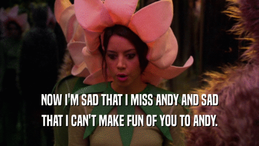 NOW I'M SAD THAT I MISS ANDY AND SAD THAT I CAN'T MAKE FUN OF YOU TO ANDY. 