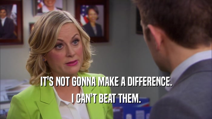 IT'S NOT GONNA MAKE A DIFFERENCE. I CAN'T BEAT THEM. 