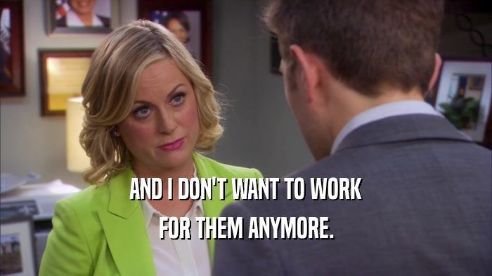 AND I DON'T WANT TO WORK FOR THEM ANYMORE. 