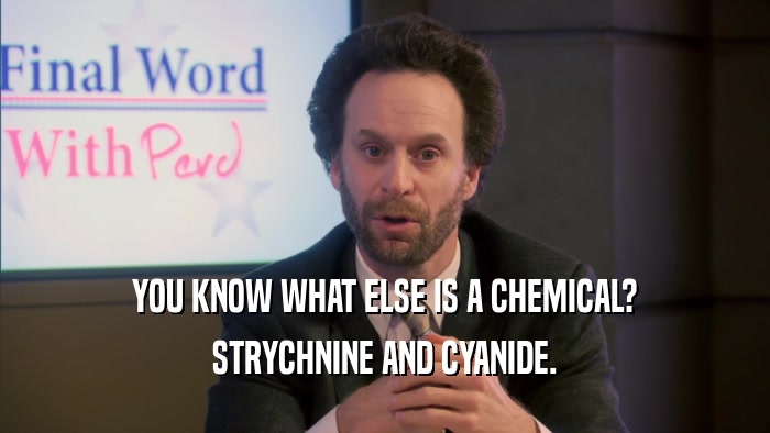 YOU KNOW WHAT ELSE IS A CHEMICAL?
 STRYCHNINE AND CYANIDE.
 