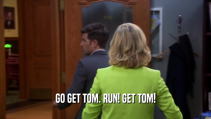 GO GET TOM. RUN! GET TOM!  