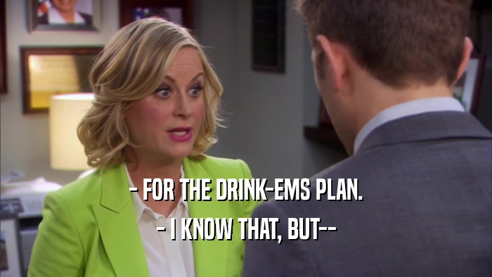 - FOR THE DRINK-EMS PLAN. - I KNOW THAT, BUT-- 