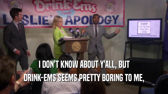 I DON'T KNOW ABOUT Y'ALL, BUT DRINK-EMS SEEMS PRETTY BORING TO ME, 