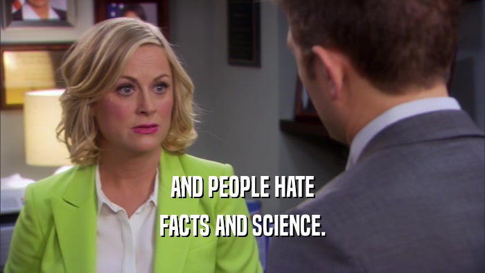 AND PEOPLE HATE FACTS AND SCIENCE. 