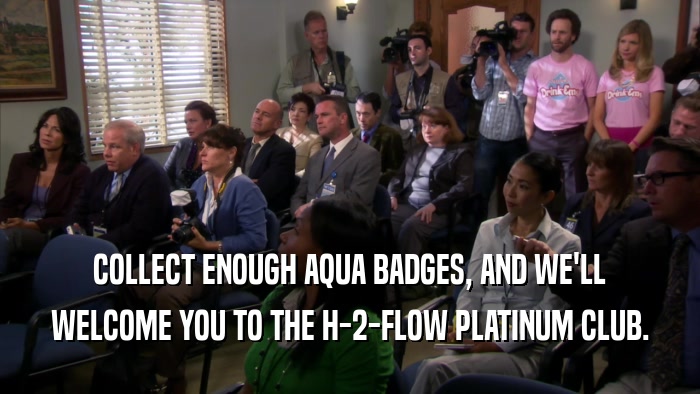 COLLECT ENOUGH AQUA BADGES, AND WE'LL WELCOME YOU TO THE H-2-FLOW PLATINUM CLUB. 