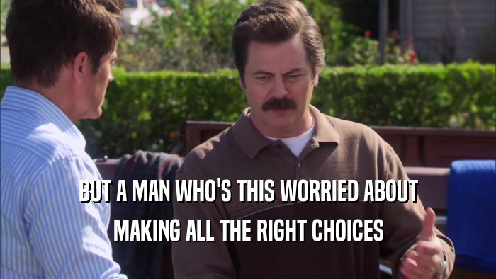 BUT A MAN WHO'S THIS WORRIED ABOUT MAKING ALL THE RIGHT CHOICES 