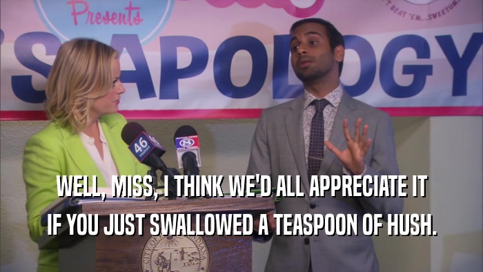 WELL, MISS, I THINK WE'D ALL APPRECIATE IT IF YOU JUST SWALLOWED A TEASPOON OF HUSH. 