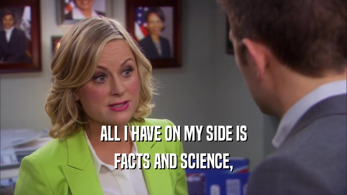 ALL I HAVE ON MY SIDE IS FACTS AND SCIENCE, 