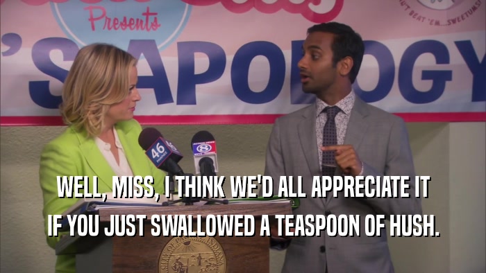WELL, MISS, I THINK WE'D ALL APPRECIATE IT IF YOU JUST SWALLOWED A TEASPOON OF HUSH. 
