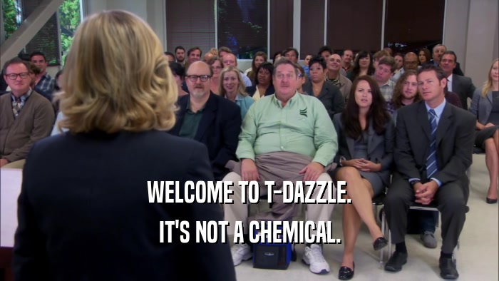 WELCOME TO T-DAZZLE.
 IT'S NOT A CHEMICAL.
 