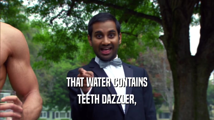 THAT WATER CONTAINS
 TEETH DAZZLER,
 
