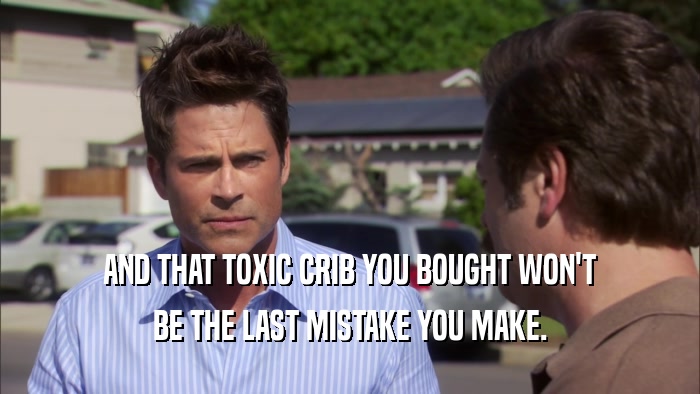 AND THAT TOXIC CRIB YOU BOUGHT WON'T BE THE LAST MISTAKE YOU MAKE. 