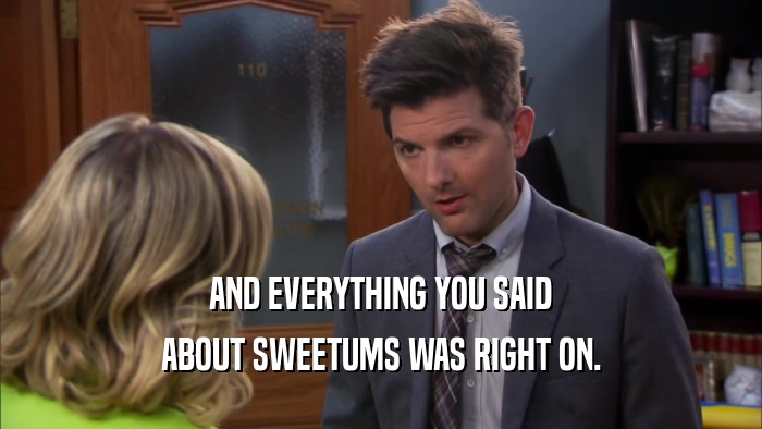 AND EVERYTHING YOU SAID ABOUT SWEETUMS WAS RIGHT ON. 