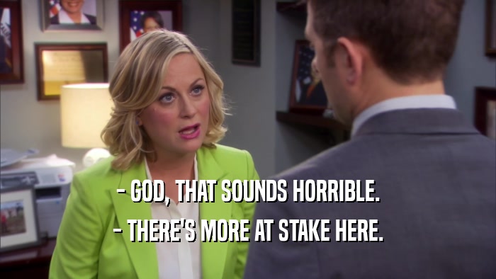 - GOD, THAT SOUNDS HORRIBLE. - THERE'S MORE AT STAKE HERE. 