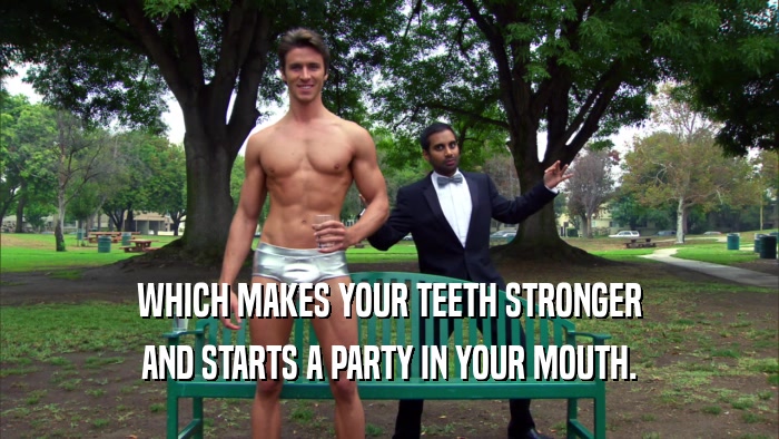 WHICH MAKES YOUR TEETH STRONGER
 AND STARTS A PARTY IN YOUR MOUTH.
 