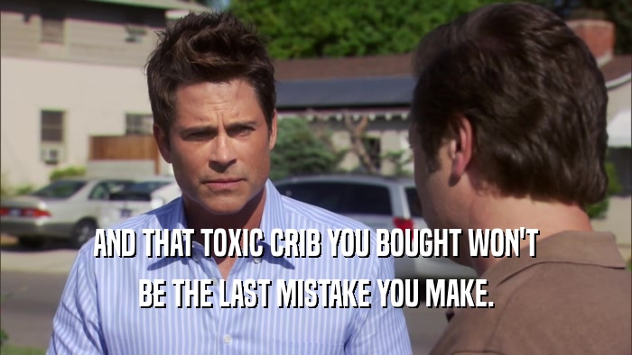 AND THAT TOXIC CRIB YOU BOUGHT WON'T BE THE LAST MISTAKE YOU MAKE. 