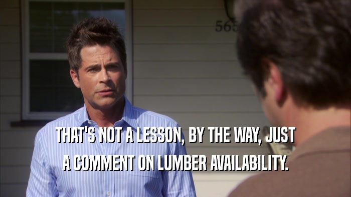 THAT'S NOT A LESSON, BY THE WAY, JUST A COMMENT ON LUMBER AVAILABILITY. 