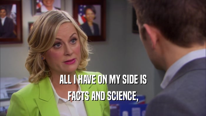 ALL I HAVE ON MY SIDE IS FACTS AND SCIENCE, 
