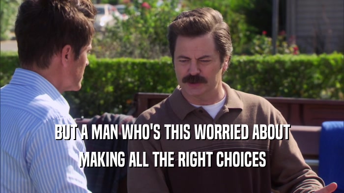 BUT A MAN WHO'S THIS WORRIED ABOUT MAKING ALL THE RIGHT CHOICES 