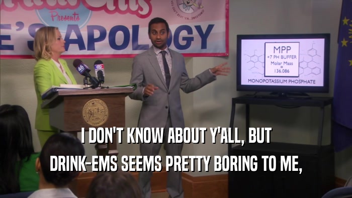 I DON'T KNOW ABOUT Y'ALL, BUT DRINK-EMS SEEMS PRETTY BORING TO ME, 