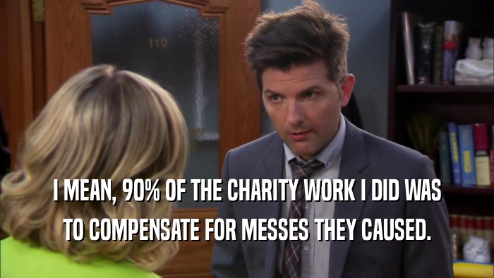 I MEAN, 90% OF THE CHARITY WORK I DID WAS TO COMPENSATE FOR MESSES THEY CAUSED. 