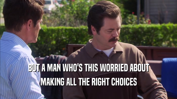 BUT A MAN WHO'S THIS WORRIED ABOUT MAKING ALL THE RIGHT CHOICES 