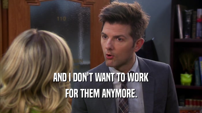 AND I DON'T WANT TO WORK FOR THEM ANYMORE. 