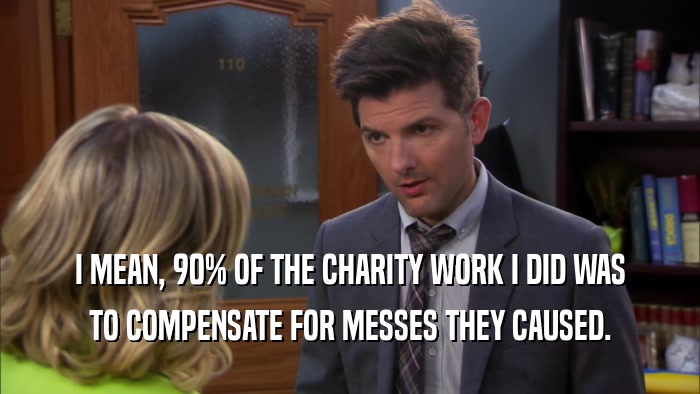 I MEAN, 90% OF THE CHARITY WORK I DID WAS TO COMPENSATE FOR MESSES THEY CAUSED. 