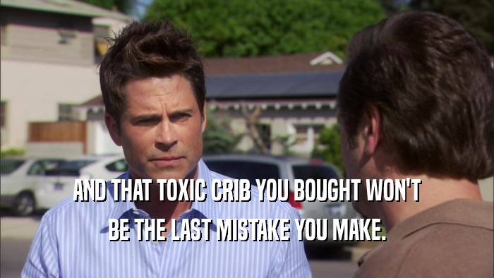 AND THAT TOXIC CRIB YOU BOUGHT WON'T BE THE LAST MISTAKE YOU MAKE. 