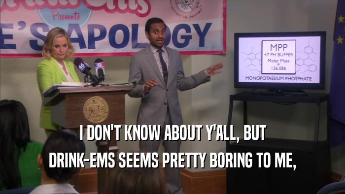 I DON'T KNOW ABOUT Y'ALL, BUT DRINK-EMS SEEMS PRETTY BORING TO ME, 