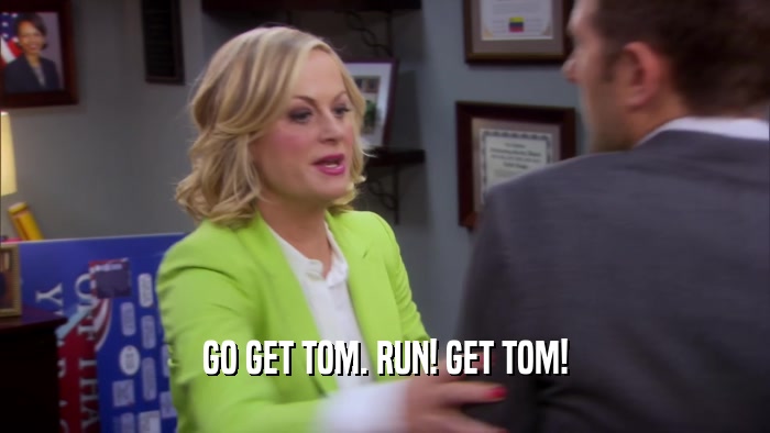 GO GET TOM. RUN! GET TOM!  