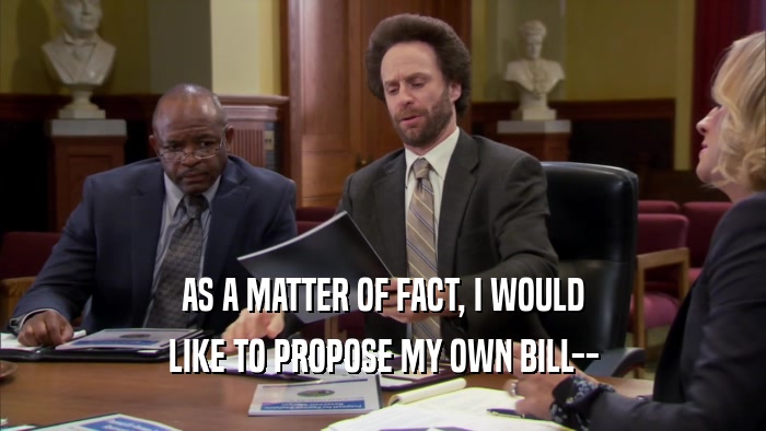 AS A MATTER OF FACT, I WOULD
 LIKE TO PROPOSE MY OWN BILL--
 