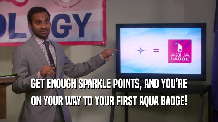 GET ENOUGH SPARKLE POINTS, AND YOU'RE ON YOUR WAY TO YOUR FIRST AQUA BADGE! 