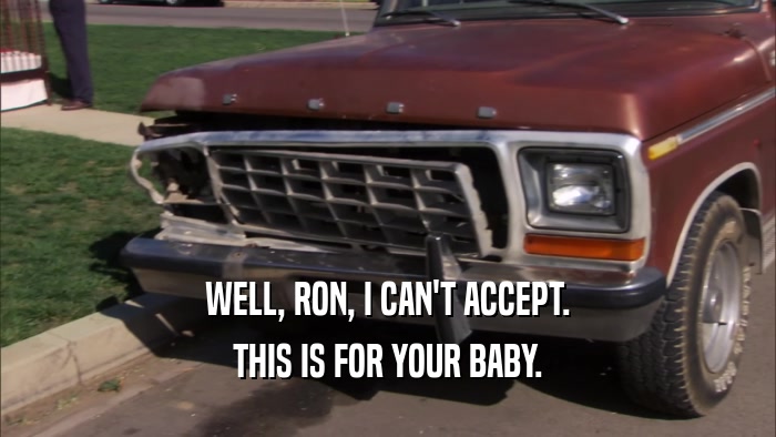 WELL, RON, I CAN'T ACCEPT. THIS IS FOR YOUR BABY. 