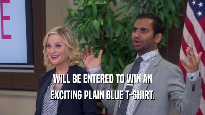 WILL BE ENTERED TO WIN AN
 EXCITING PLAIN BLUE T-SHIRT.
 