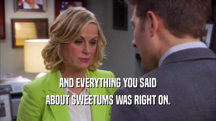 AND EVERYTHING YOU SAID ABOUT SWEETUMS WAS RIGHT ON. 