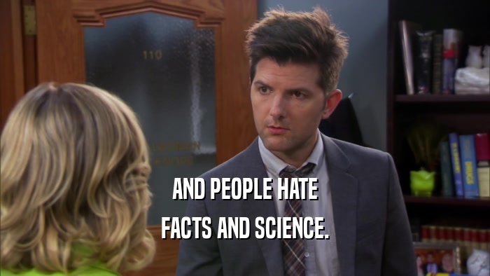 AND PEOPLE HATE FACTS AND SCIENCE. 