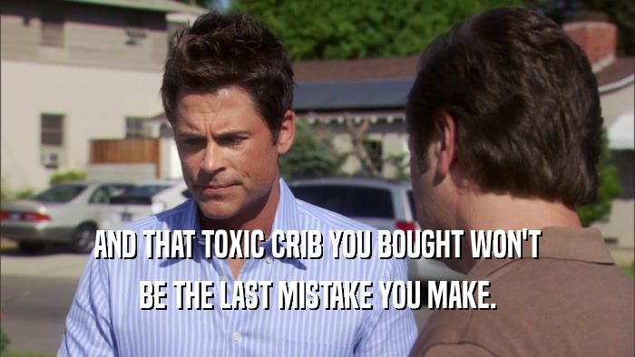 AND THAT TOXIC CRIB YOU BOUGHT WON'T BE THE LAST MISTAKE YOU MAKE. 