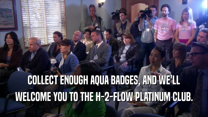 COLLECT ENOUGH AQUA BADGES, AND WE'LL WELCOME YOU TO THE H-2-FLOW PLATINUM CLUB. 