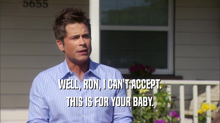 WELL, RON, I CAN'T ACCEPT. THIS IS FOR YOUR BABY. 
