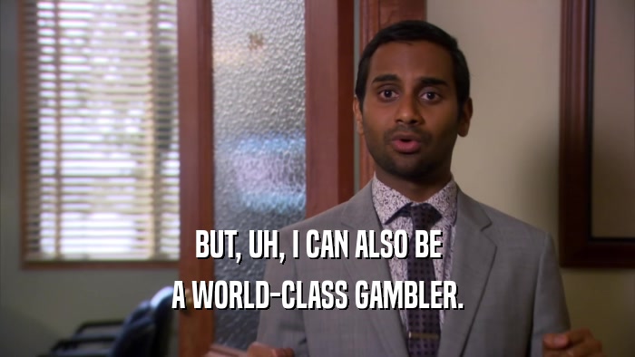BUT, UH, I CAN ALSO BE A WORLD-CLASS GAMBLER. 