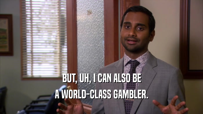 BUT, UH, I CAN ALSO BE A WORLD-CLASS GAMBLER. 