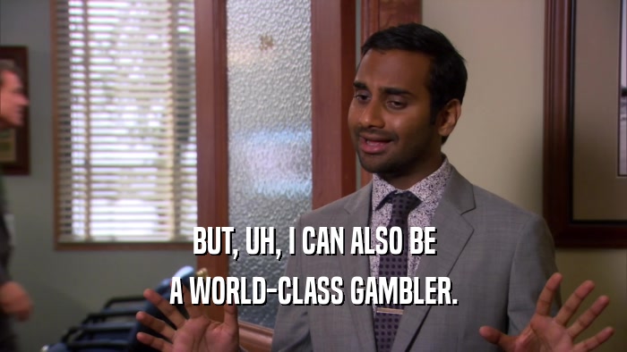 BUT, UH, I CAN ALSO BE A WORLD-CLASS GAMBLER. 
