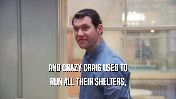 AND CRAZY CRAIG USED TO
 RUN ALL THEIR SHELTERS,
 
